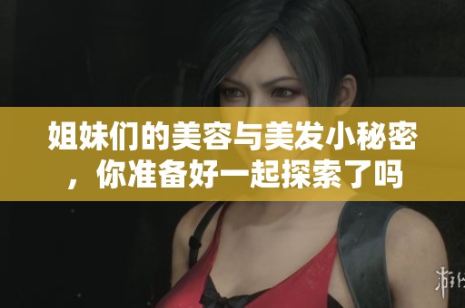姐妹们的美容与美发小秘密，你准备好一起探索了吗