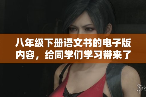 八年级下册语文书的电子版内容，给同学们学习带来了哪些帮助呢