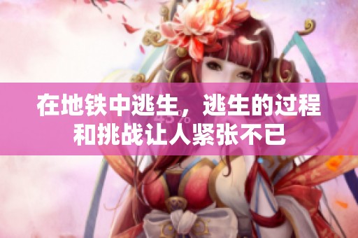 在地铁中逃生，逃生的过程和挑战让人紧张不已