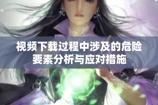 视频下载过程中涉及的危险要素分析与应对措施