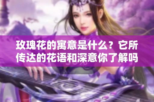 玫瑰花的寓意是什么？它所传达的花语和深意你了解吗？