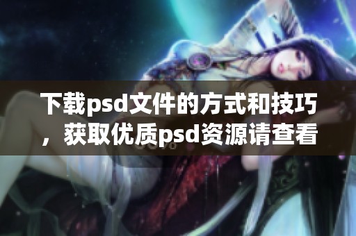 下载psd文件的方式和技巧，获取优质psd资源请查看我们的指南