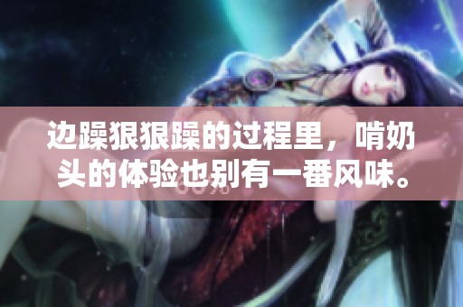 边躁**躁的过程里，啃奶头的体验也别有一番风味。