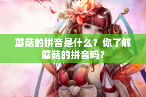 蘑菇的拼音是什么？你了解蘑菇的拼音吗？