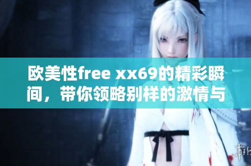 欧美性free xx69的精彩瞬间，带你领略别样的激情与魅力