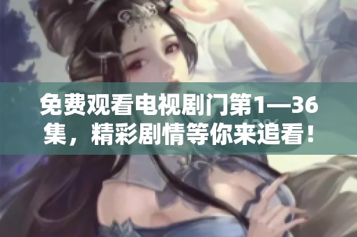 免费观看电视剧门第1—36集，精彩剧情等你来追看！