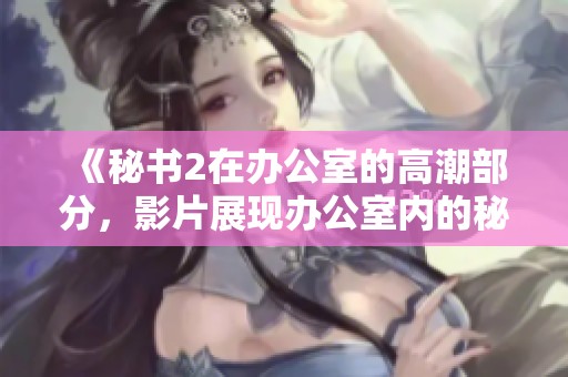 《秘书2在办公室的高潮部分，影片展现办公室内的秘密与暧昧》