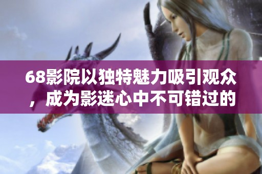 68影院以独特魅力吸引观众，成为影迷心中不可错过的影视乐园