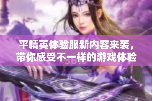 平精英体验服新内容来袭，带你感受不一样的游戏体验