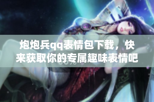 炮炮兵qq表情包下载，快来获取你的专属趣味表情吧！
