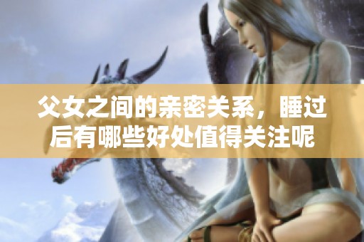 父女之间的亲密关系，睡过后有哪些好处值得关注呢