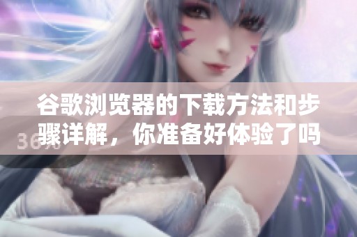 谷歌浏览器的下载方法和步骤详解，你准备好体验了吗