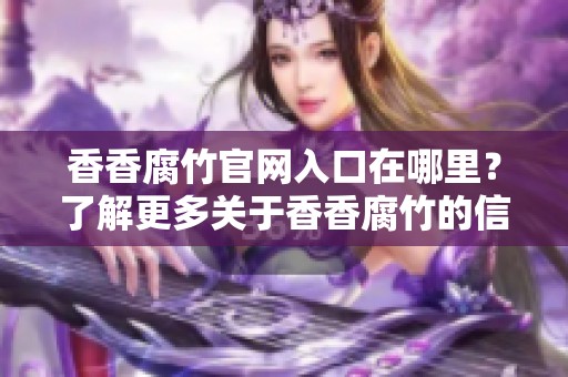 香香腐竹官网入口在哪里？了解更多关于香香腐竹的信息请访问官网。