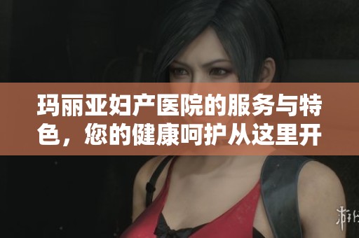 玛丽亚妇产医院的服务与特色，您的健康呵护从这里开始