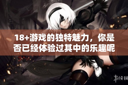 18+游戏的独特魅力，你是否已经体验过其中的乐趣呢