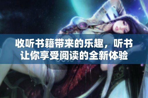 收听书籍带来的乐趣，听书让你享受阅读的全新体验