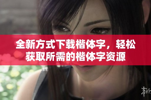 全新方式下载楷体字，轻松获取所需的楷体字资源