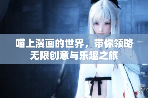 喵上漫画的世界，带你领略无限创意与乐趣之旅