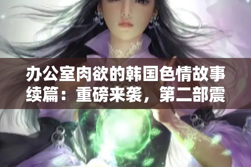 办公室肉欲的韩国**故事续篇：重磅来袭，第二部震撼登场