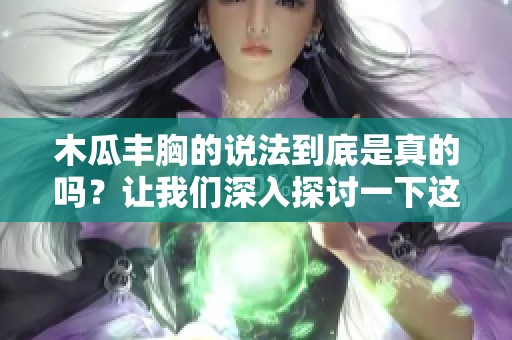 木瓜丰胸的说法到底是真的吗？让我们深入探讨一下这个话题。