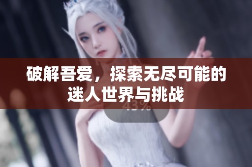 破解吾爱，探索无尽可能的迷人世界与挑战