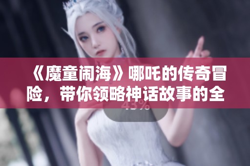 《魔童闹海》哪吒的传奇冒险，带你领略神话故事的全新视角