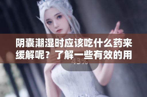 阴囊潮湿时应该吃什么药来缓解呢？了解一些有效的用药建议。