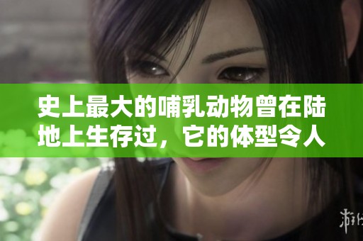 史上最大的哺乳动物曾在陆地上生存过，它的体型令人惊叹不已