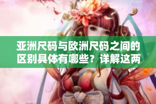 亚洲尺码与欧洲尺码之间的区别具体有哪些？详解这两种尺码的差异！