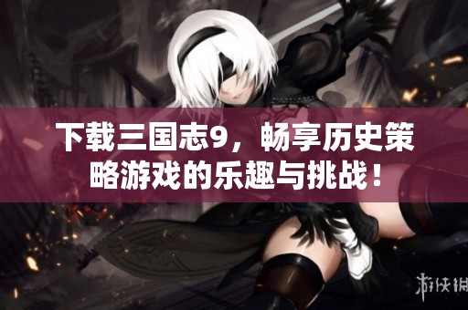 下载三国志9，畅享历史策略游戏的乐趣与挑战！