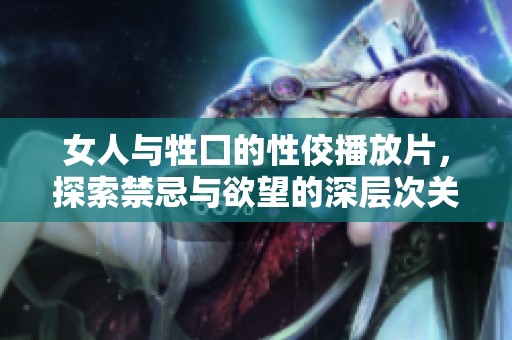 女人与牲囗的性佼播放片，探索禁忌与欲望的深层次关系