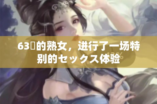 63歳的熟女，进行了一场特别的セックス体验