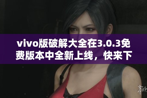 vivo版破解大全在3.0.3免费版本中全新上线，快来下载体验吧