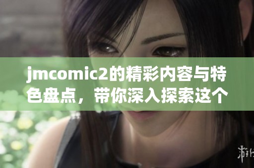 jmcomic2的精彩内容与特色盘点，带你深入探索这个独特的漫画世界