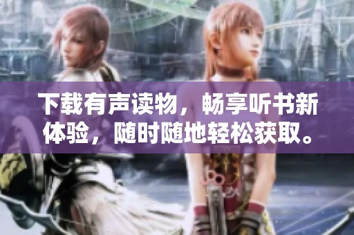 下载有声读物，畅享听书新体验，随时随地轻松获取。