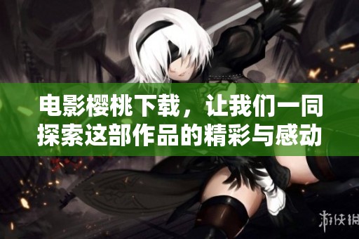 电影樱桃下载，让我们一同探索这部作品的精彩与感动