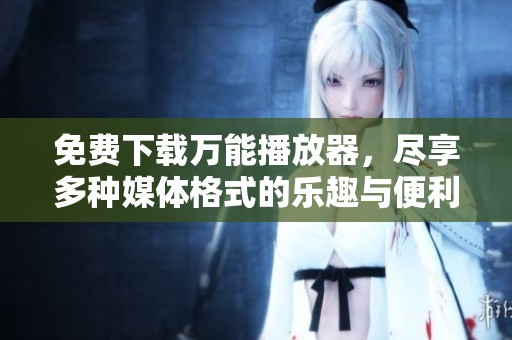 免费下载万能播放器，尽享多种媒体格式的乐趣与便利