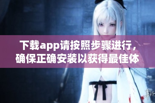 下载app请按照步骤进行，确保正确安装以获得最佳体验