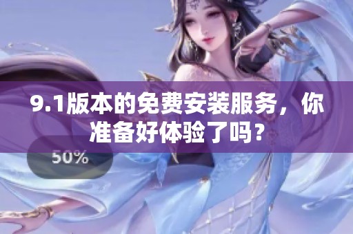 9.1版本的免费安装服务，你准备好体验了吗？