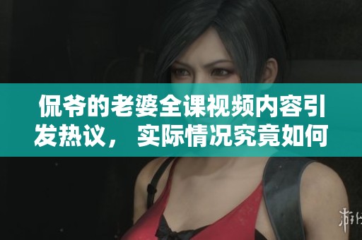 侃爷的老婆全课视频内容引发热议， 实际情况究竟如何我们来看看