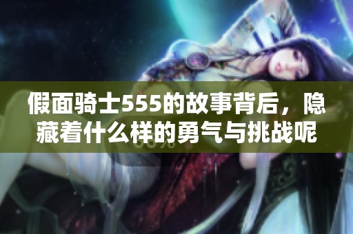 假面骑士555的故事背后，隐藏着什么样的勇气与挑战呢