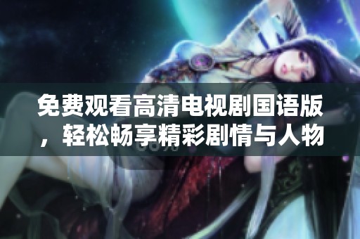 免费观看高清电视剧国语版，轻松畅享精彩剧情与人物情感