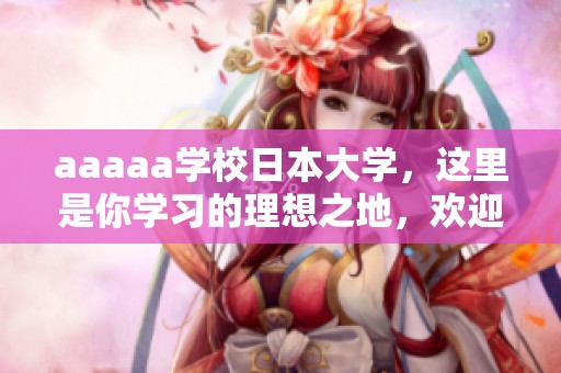 aaaaa学校日本大学，这里是你学习的理想之地，欢迎你的到来！