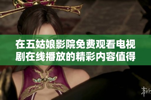 在五姑娘影院免费观看电视剧在线播放的精彩内容值得你去探索