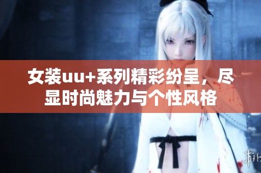 女装uu+系列精彩纷呈，尽显时尚魅力与个性风格