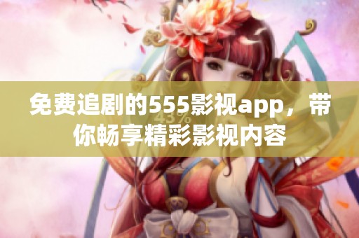 免费追剧的555影视app，带你畅享精彩影视内容