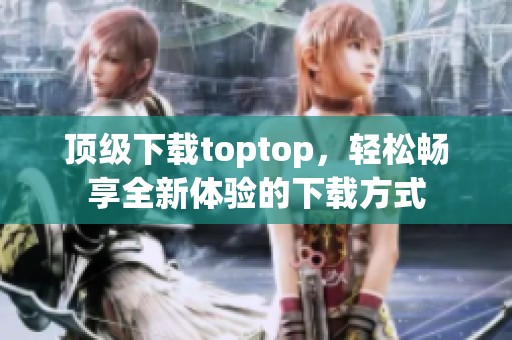顶级下载toptop，轻松畅享全新体验的下载方式