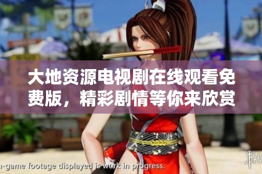 大地资源电视剧在线观看免费版，精彩剧情等你来欣赏和探索