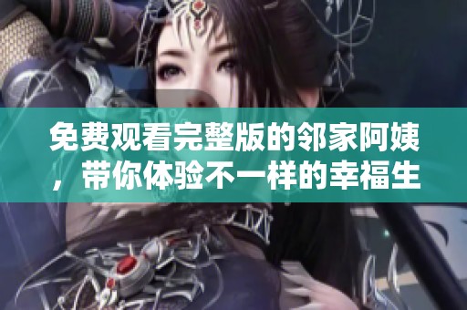 免费观看完整版的邻家阿姨，带你体验不一样的幸福生活
