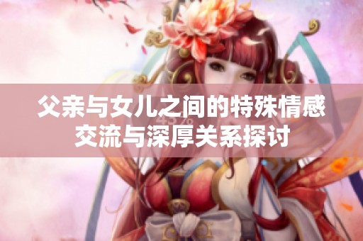 父亲与女儿之间的特殊情感交流与深厚关系探讨